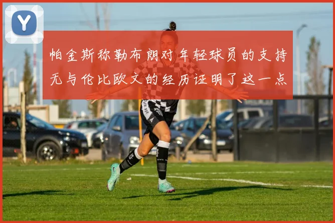 帕金斯称勒布朗对年轻球员的支持无与伦比欧文的经历证明了这一点