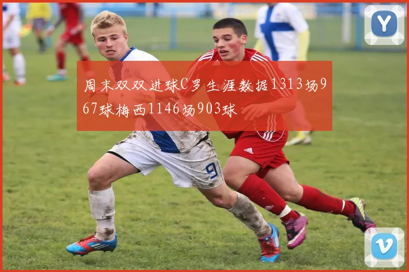 周末双双进球C罗生涯数据1313场967球梅西1146场903球