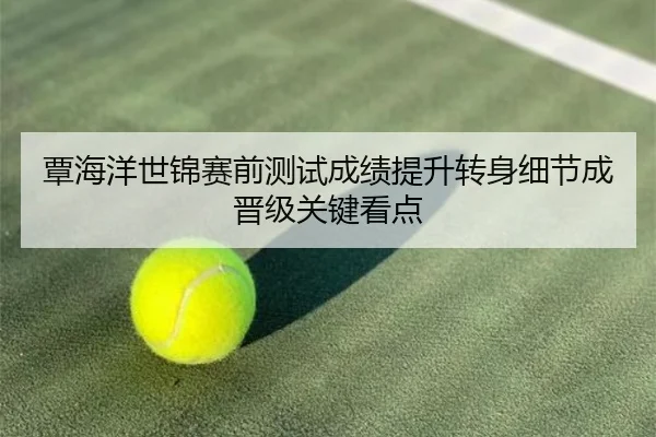 覃海洋世锦赛前测试成绩提升转身细节成晋级关键看点